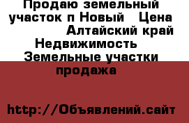 Продаю земельный участок п.Новый › Цена ­ 600 000 - Алтайский край Недвижимость » Земельные участки продажа   